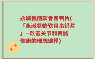 永诚氨糖软骨素钙片(「永诚氨糖软骨素钙片」--改善关节和骨骼健康的理想选择)