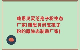 康恩贝灵芝孢子粉生态厂家(康恩贝灵芝孢子粉的原生态制造厂家)