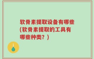 软骨素提取设备有哪些(软骨素提取的工具有哪些种类？)