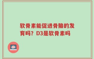 软骨素能促进骨骼的发育吗？D3是软骨素吗