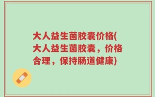 大人益生菌胶囊价格(大人益生菌胶囊，价格合理，保持肠道健康)
