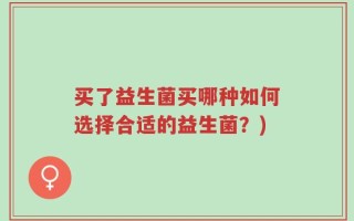 买了益生菌买哪种如何选择合适的益生菌？)