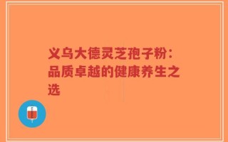 义乌大德灵芝孢子粉：品质卓越的健康养生之选