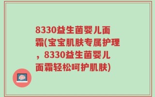 8330益生菌婴儿面霜(宝宝肌肤专属护理，8330益生菌婴儿面霜轻松呵护肌肤)