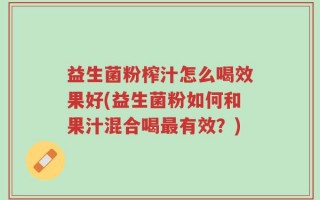 益生菌粉榨汁怎么喝效果好(益生菌粉如何和果汁混合喝最有效？)