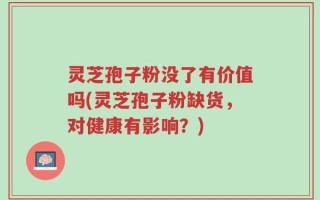 灵芝孢子粉没了有价值吗(灵芝孢子粉缺货，对健康有影响？)