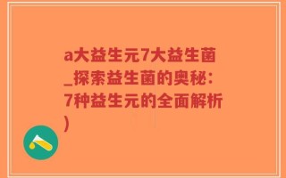 a大益生元7大益生菌_探索益生菌的奥秘：7种益生元的全面解析)
