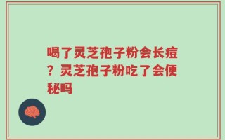 喝了灵芝孢子粉会长痘？灵芝孢子粉吃了会便秘吗