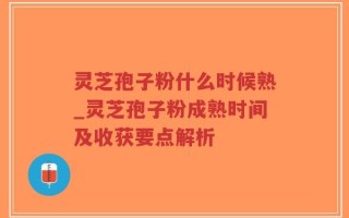 灵芝孢子粉什么时候熟_灵芝孢子粉成熟时间及收获要点解析