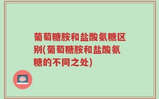葡萄糖胺和盐酸氨糖区别(葡萄糖胺和盐酸氨糖的不同之处)