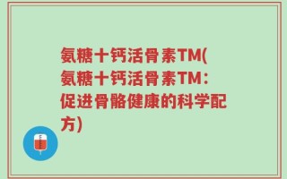 氨糖十钙活骨素TM(氨糖十钙活骨素TM：促进骨骼健康的科学配方)