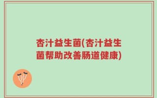 杏汁益生菌(杏汁益生菌帮助改善肠道健康)