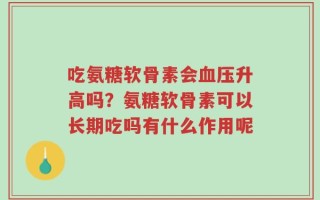 吃氨糖软骨素会血压升高吗？氨糖软骨素可以长期吃吗有什么作用呢