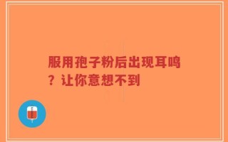 服用孢子粉后出现耳鸣？让你意想不到