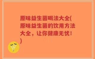 原味益生菌喝法大全(原味益生菌的饮用方法大全，让你健康无忧！)