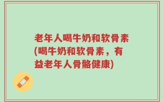 老年人喝牛奶和软骨素(喝牛奶和软骨素，有益老年人骨骼健康)