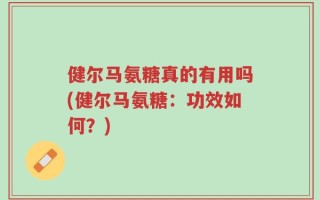 健尔马氨糖真的有用吗(健尔马氨糖：功效如何？)