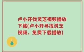 卢小开找灵芝视频播放下载(卢小开寻找灵芝视频，免费下载播放)