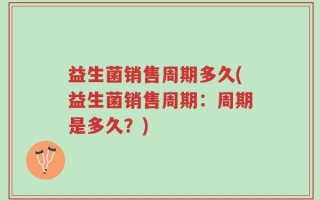 益生菌销售周期多久(益生菌销售周期：周期是多久？)