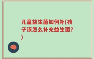 儿童益生菌如何补(孩子该怎么补充益生菌？)