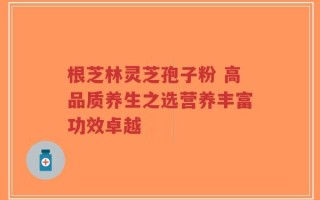 根芝林灵芝孢子粉 高品质养生之选营养丰富功效卓越