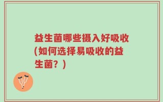 益生菌哪些摄入好吸收(如何选择易吸收的益生菌？)