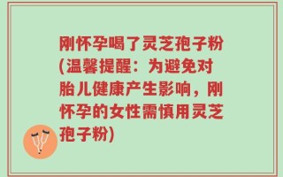 刚怀孕喝了灵芝孢子粉(温馨提醒：为避免对胎儿健康产生影响，刚怀孕的女性需慎用灵芝孢子粉)