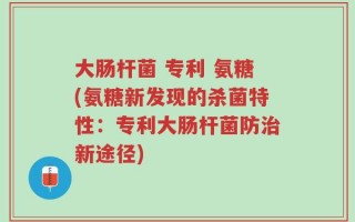 大肠杆菌 专利 氨糖(氨糖新发现的杀菌特性：专利大肠杆菌防治新途径)
