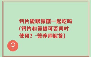 钙片能跟氨糖一起吃吗(钙片和氨糖可否同时使用？-营养师解答)