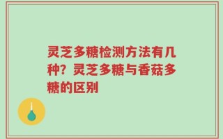 灵芝多糖检测方法有几种？灵芝多糖与香菇多糖的区别
