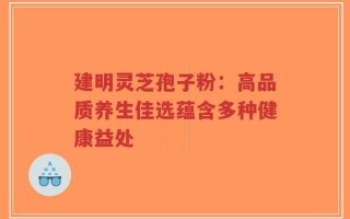 建明灵芝孢子粉：高品质养生佳选蕴含多种健康益处