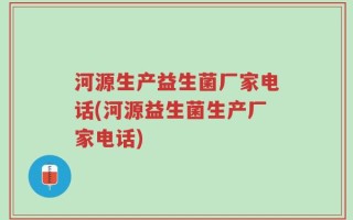 河源生产益生菌厂家电话(河源益生菌生产厂家电话)