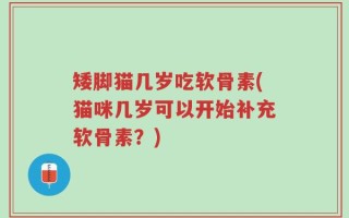 矮脚猫几岁吃软骨素(猫咪几岁可以开始补充软骨素？)