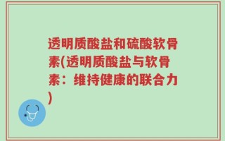 透明质酸盐和硫酸软骨素(透明质酸盐与软骨素：维持健康的联合力)