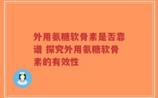 外用氨糖软骨素是否靠谱 探究外用氨糖软骨素的有效性