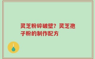灵芝粉碎破壁？灵芝孢子粉的制作配方