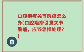 口腔疱疹关节酸痛怎么办(口腔疱疹引发关节酸痛，应该怎样处理？)