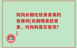 狗狗长期吃软骨素真的有用吗(长期喂食软骨素，对狗狗是否有效？)