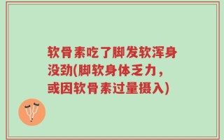 软骨素吃了脚发软浑身没劲(脚软身体乏力，或因软骨素过量摄入)