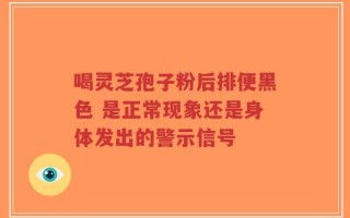 喝灵芝孢子粉后排便黑色 是正常现象还是身体发出的警示信号