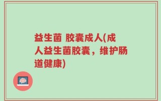 益生菌 胶囊成人(成人益生菌胶囊，维护肠道健康)