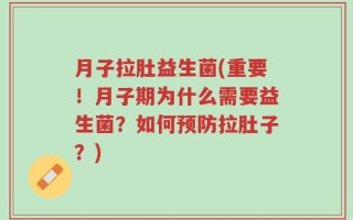 月子拉肚益生菌(重要！月子期为什么需要益生菌？如何预防拉肚子？)