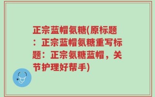 正宗蓝帽氨糖(原标题：正宗蓝帽氨糖重写标题：正宗氨糖蓝帽，关节护理好帮手)