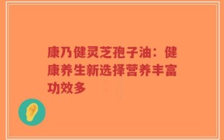 康乃健灵芝孢子油：健康养生新选择营养丰富功效多