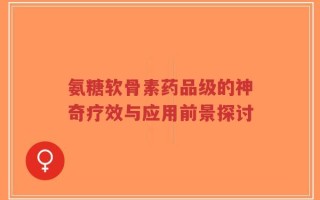 氨糖软骨素药品级的神奇疗效与应用前景探讨