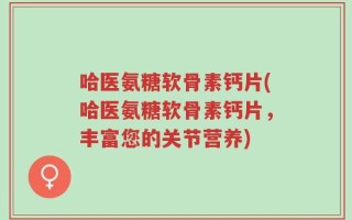 哈医氨糖软骨素钙片(哈医氨糖软骨素钙片，丰富您的关节营养)