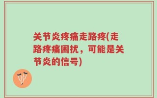 关节炎疼痛走路疼(走路疼痛困扰，可能是关节炎的信号)