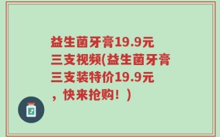 益生菌牙膏19.9元三支视频(益生菌牙膏三支装特价19.9元，快来抢购！)
