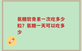 氨糖软骨素一次吃多少粒？氨糖一天可以吃多少