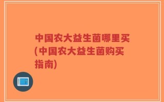 中国农大益生菌哪里买(中国农大益生菌购买指南)